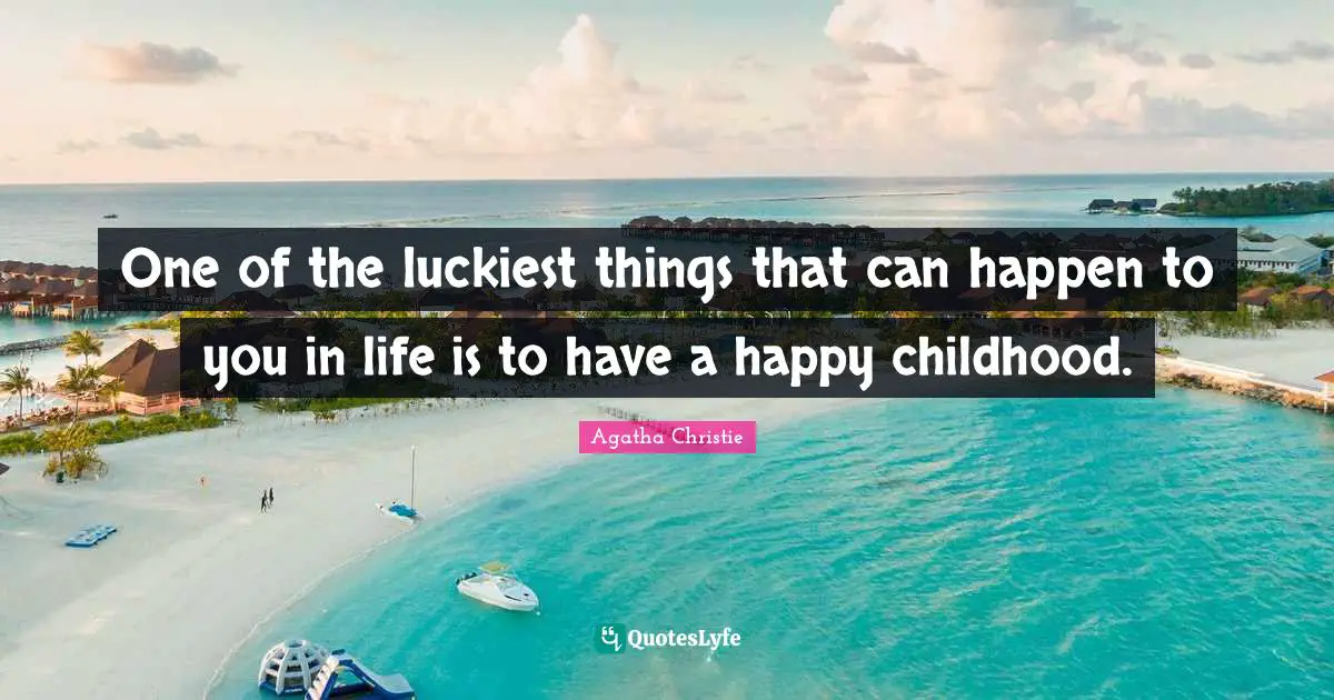 One of the luckiest things that can happen to you in life is to have a happy childhood.