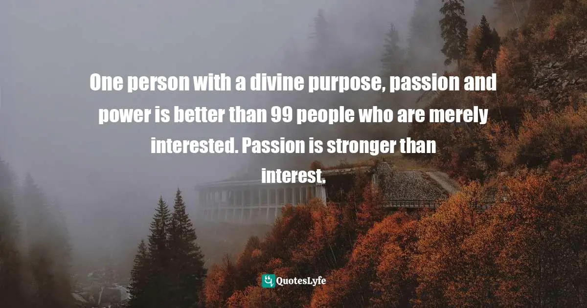 Israelmore Ayivor, Michelangelo | Beethoven | Shakespeare: 15 Things Common to Great Achievers Quotes: One person with a divine purpose, passion and power is better than 99 people who are merely interested. Passion is stronger than interest.