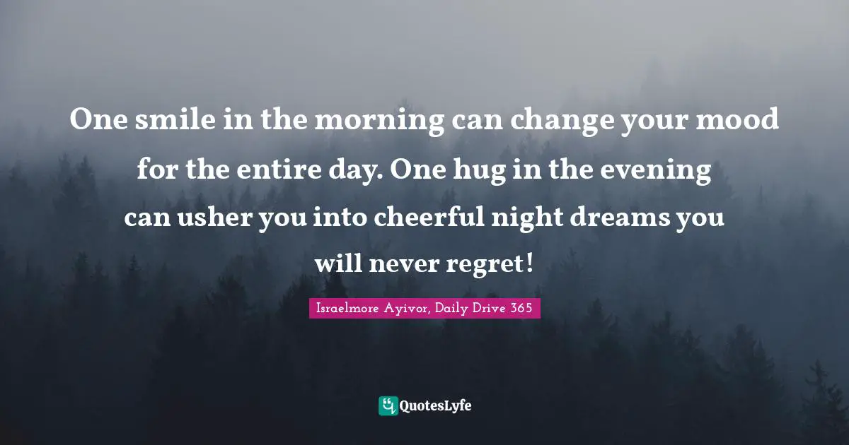 One smile in the morning can change your mood for the entire day. One hug in the evening can usher you into cheerful night dreams you will never regret!