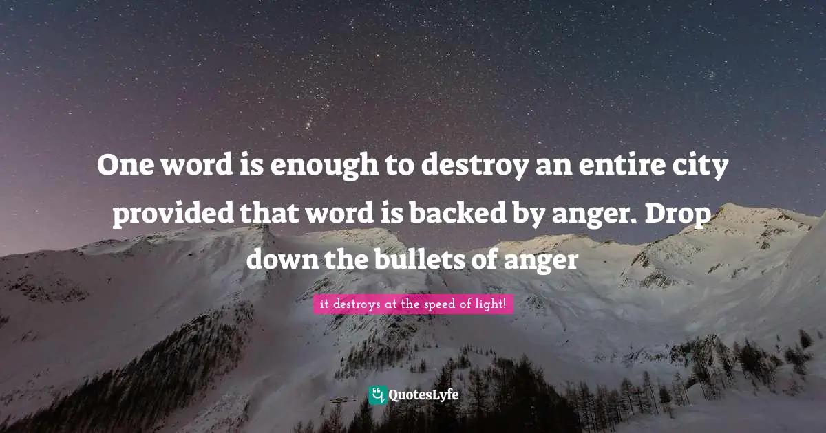 One word is enough to destroy an entire city provided that word is backed by anger. Drop down the bullets of anger