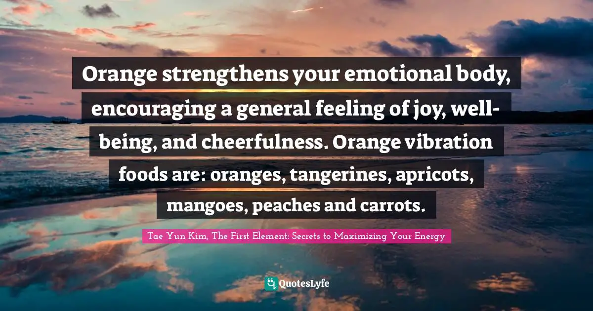 Orange strengthens your emotional body, encouraging a general feeling of joy, well-being, and cheerfulness. Orange vibration foods are: oranges, tangerines, apricots, mangoes, peaches and carrots.
