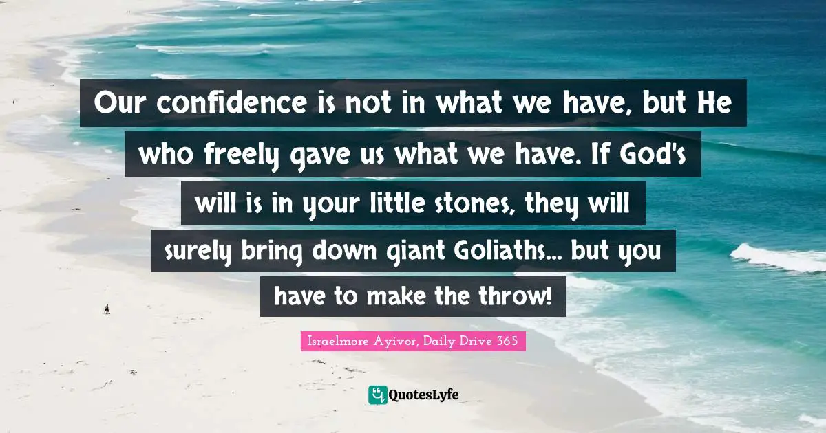 Israelmore Ayivor, Daily Drive 365 Quotes: "Our confidence is not in what we have, but He who freely gave us what we have. If God's will is in your little stones, they will surely bring down giant Goliaths... but you have to make the throw!"
