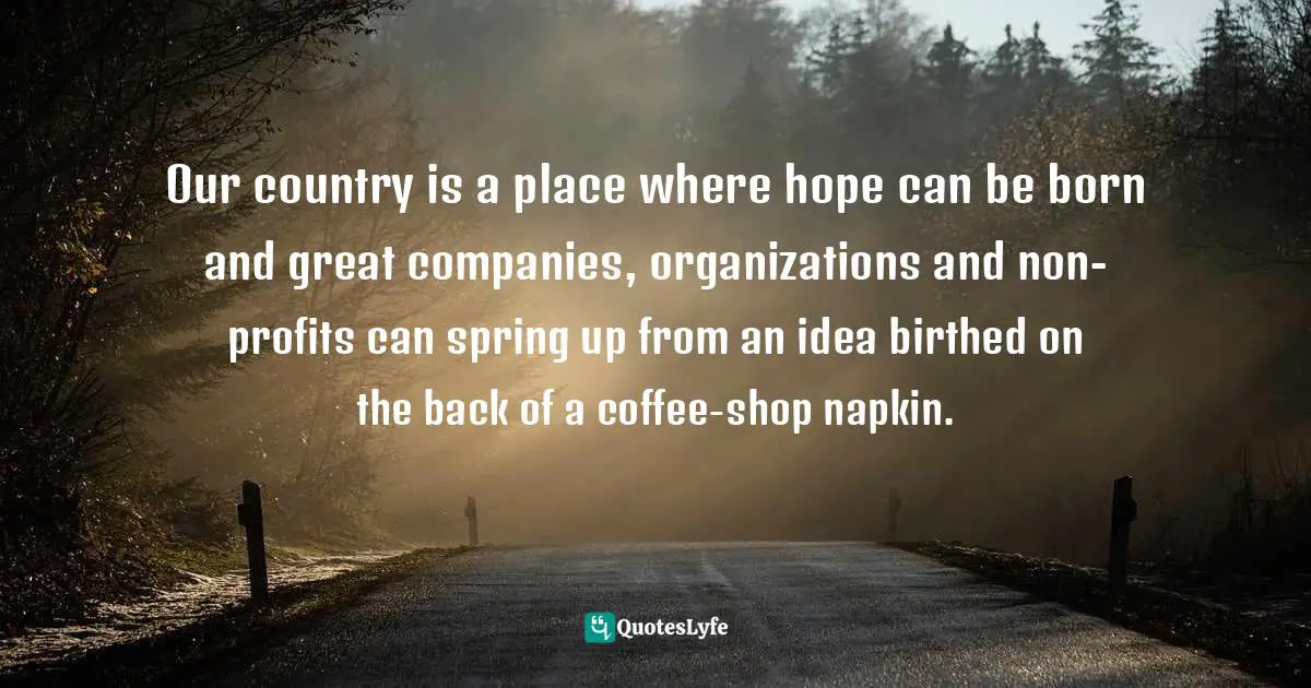 Our country is a place where hope can be born and great companies, organizations and non-profits can spring up from an idea birthed on the back of a coffee-shop napkin.