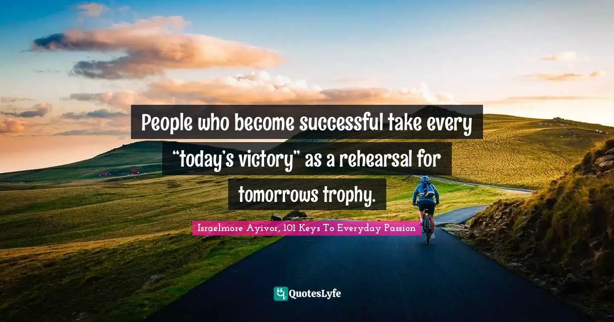 People who become successful take every “today’s victory” as a rehearsal for tomorrows trophy.