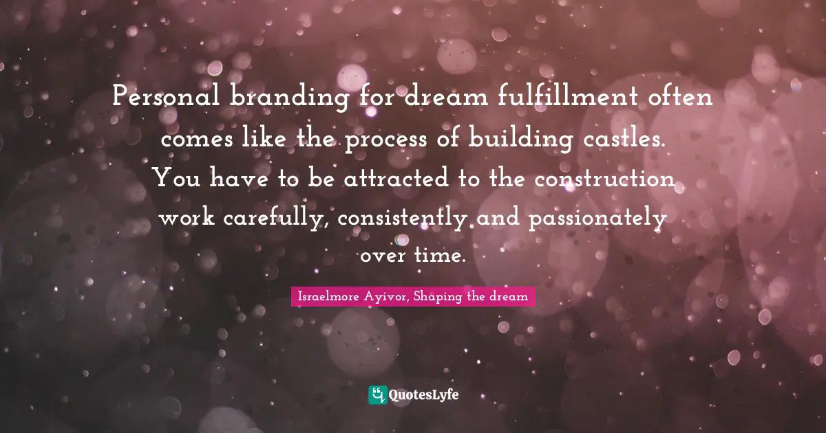 Israelmore Ayivor, Shaping the dream Quotes: Personal branding for dream fulfillment often comes like the process of building castles. You have to be attracted to the construction work carefully, consistently and passionately over time.