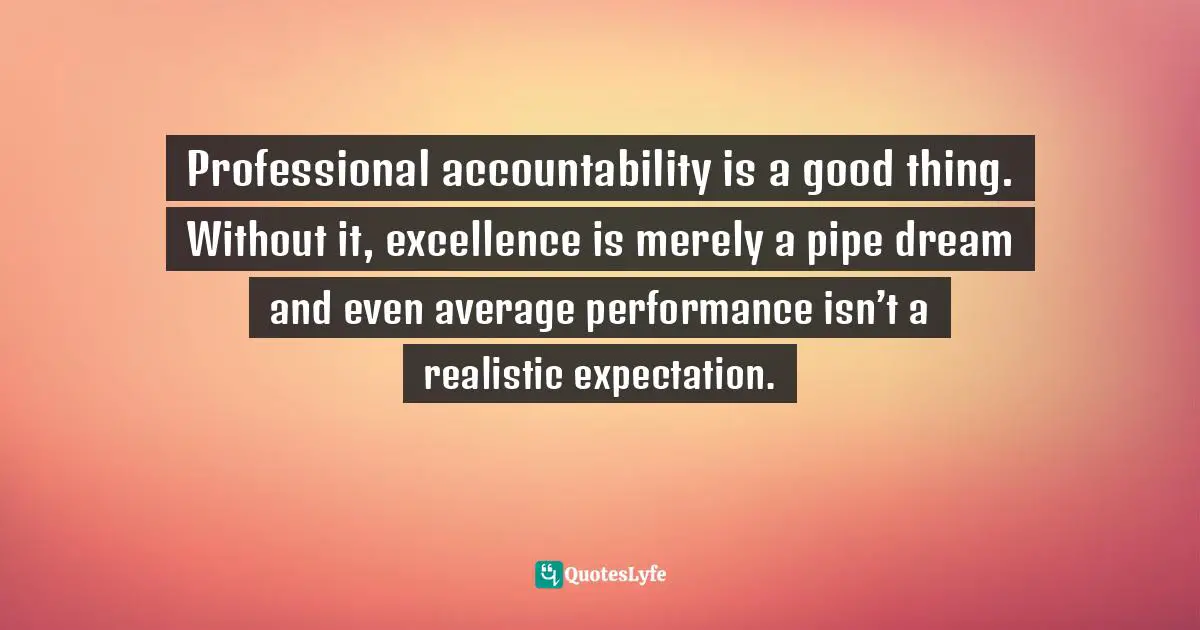 Professional accountability is a good thing. Without it, excellence is merely a pipe dream and even average performance isn’t a realistic expectation.