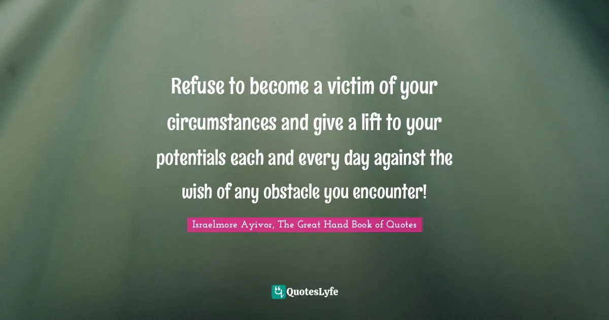 Your Circumstances Quotes: "Refuse to become a victim of your circumstances and give a lift to your potentials each and every day against the wish of any obstacle you encounter!"