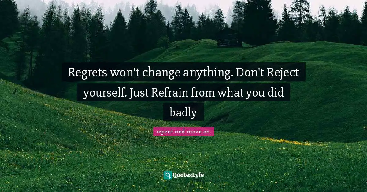 Regrets won't change anything. Don't Reject yourself. Just Refrain from what you did badly
