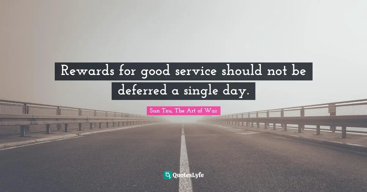 Sun Tzu, The Art Of War Quotes: "Rewards for good service should not be deferred a single day."