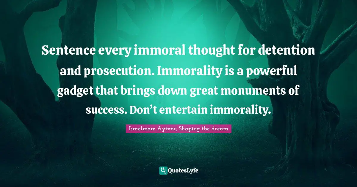 Detention Quotes: "Sentence every immoral thought for detention and prosecution. Immorality is a powerful gadget that brings down great monuments of success. Don’t entertain immorality."