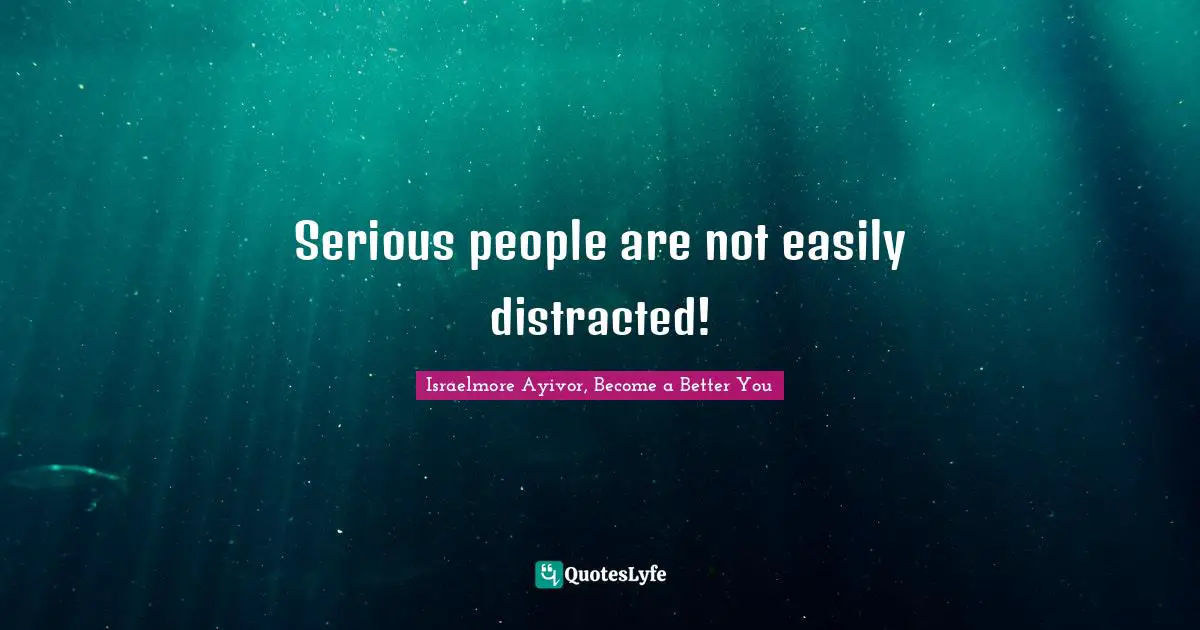 Serious people are not easily distracted!