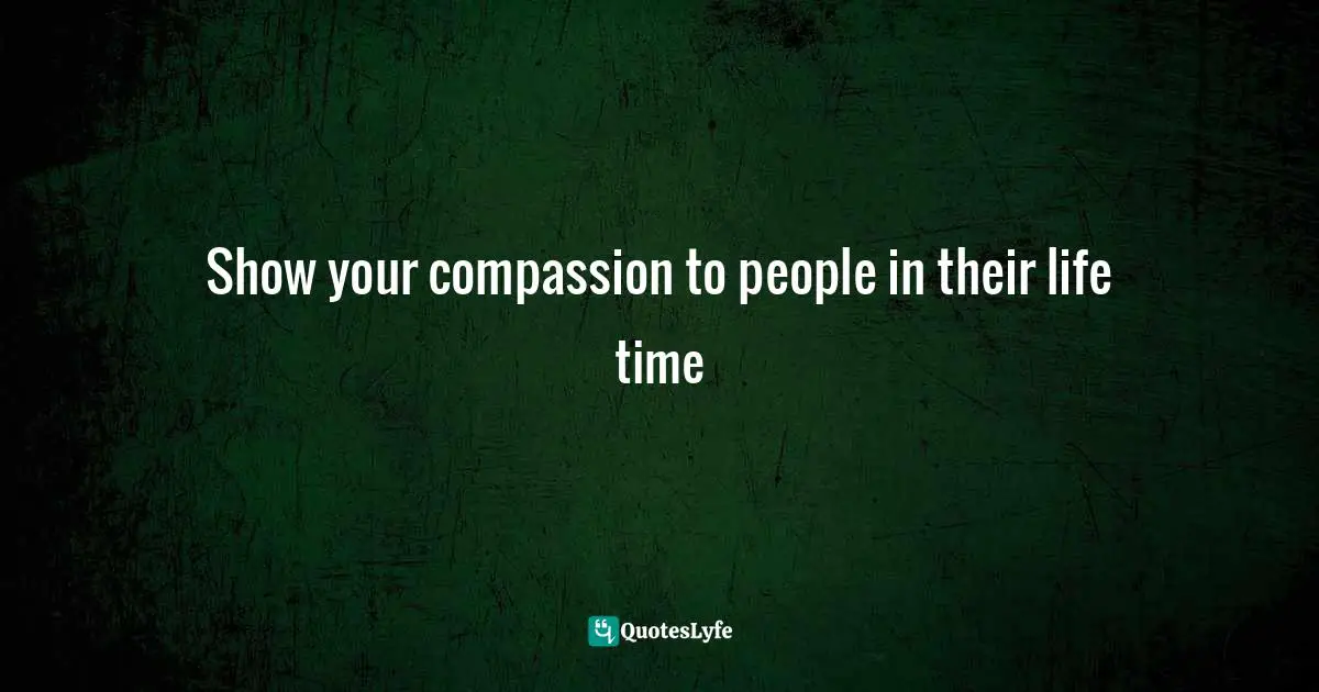Show your compassion to people in their life time