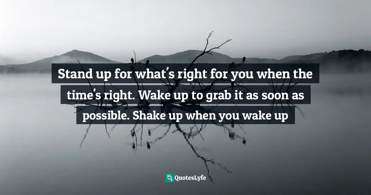 Stand up for what's right for you when the time's right. Wake up to grab it as soon as possible. Shake up when you wake up