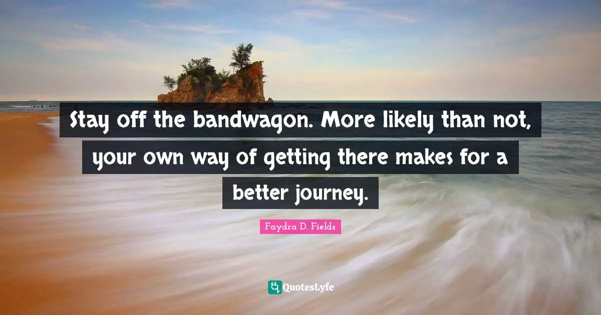 Stay off the bandwagon. More likely than not, your own way of getting there makes for a better journey.