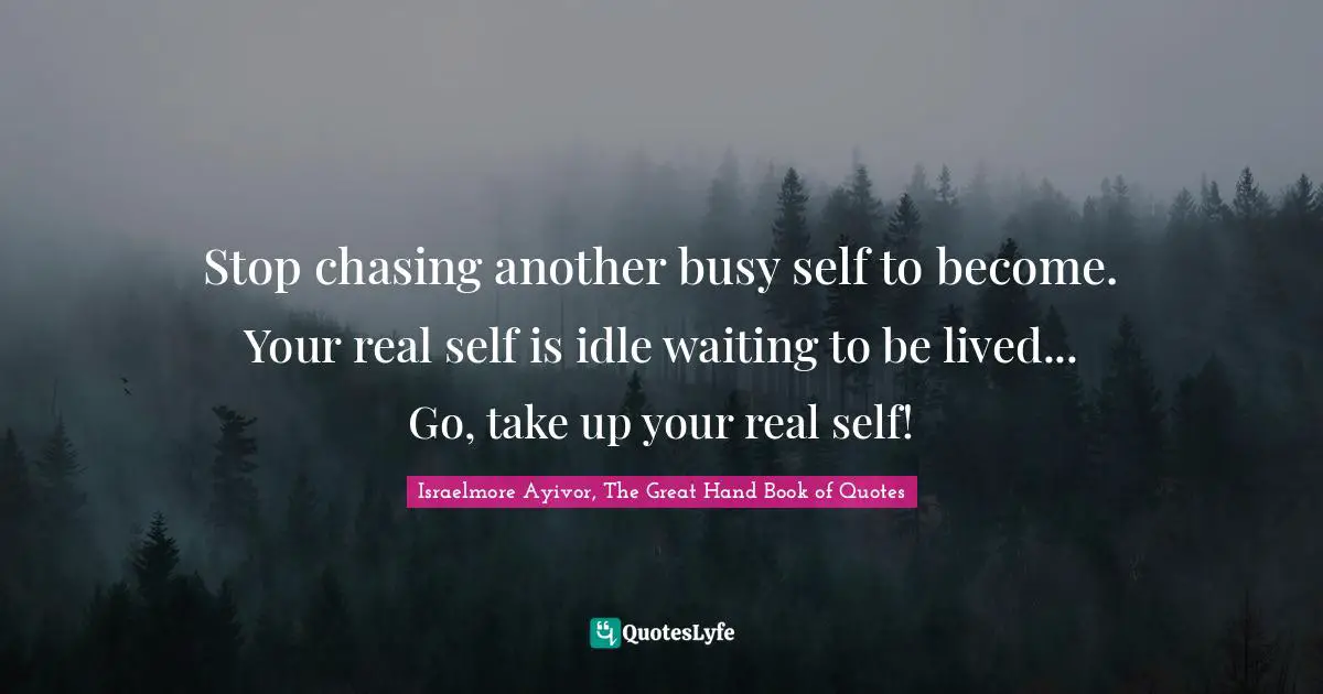 Stop It Quotes: "Stop chasing another busy self to become. Your real self is idle waiting to be lived... Go, take up your real self!"
