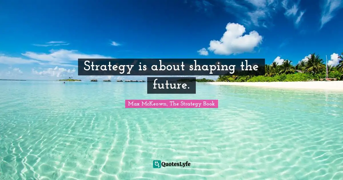 Strategy is about shaping the future.
