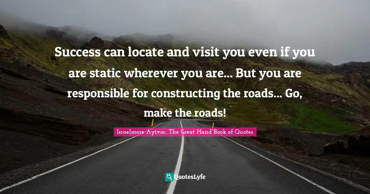 Constructing Quotes: "Success can locate and visit you even if you are static wherever you are... But you are responsible for constructing the roads... Go, make the roads!"