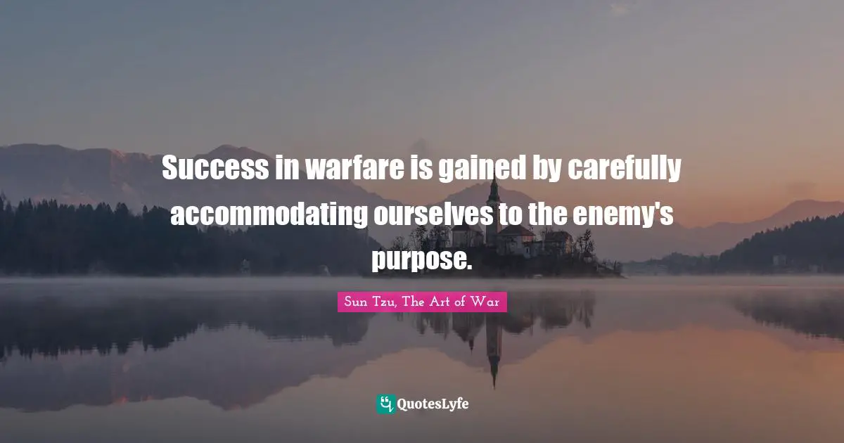Sun Tzu, The Art Of War Quotes: "Success in warfare is gained by carefully accommodating ourselves to the enemy's purpose."