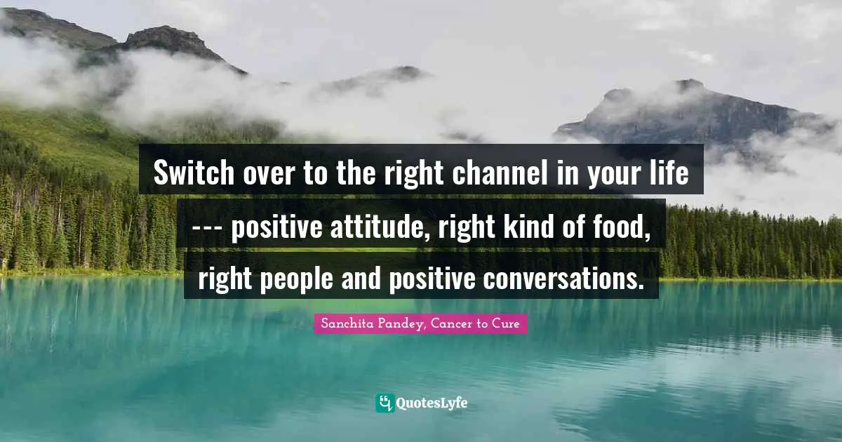 Switch over to the right channel in your life --- positive attitude, right kind of food, right people and positive conversations.