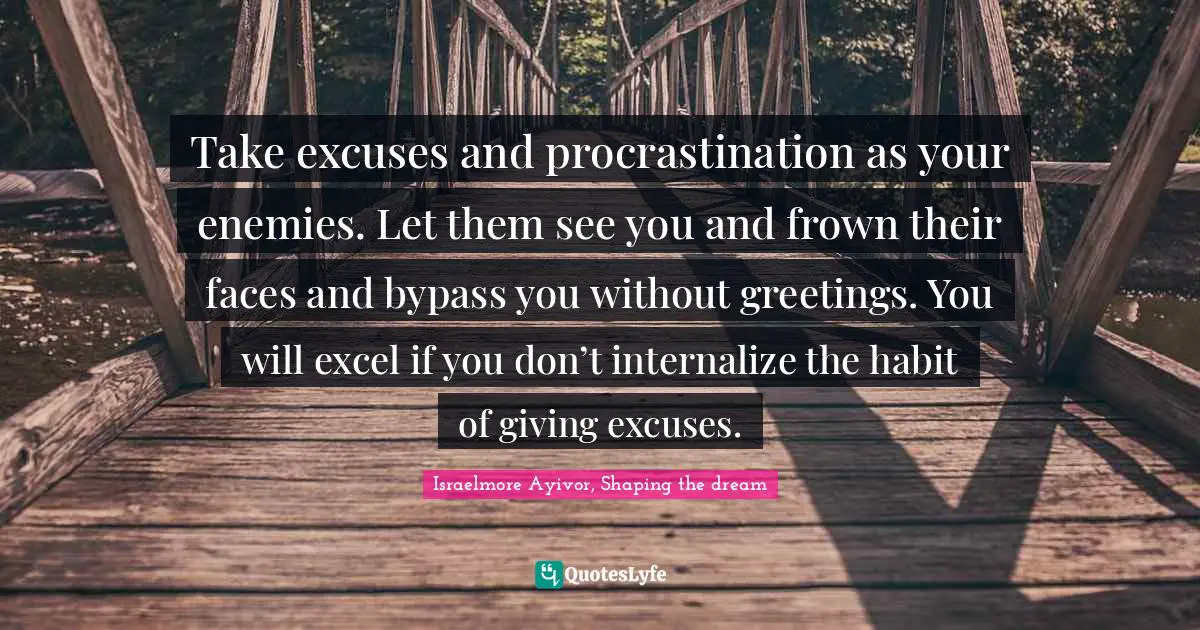 Israelmore Ayivor, Shaping the dream Quotes: Take excuses and procrastination as your enemies. Let them see you and frown their faces and bypass you without greetings. You will excel if you don’t internalize the habit of giving excuses.