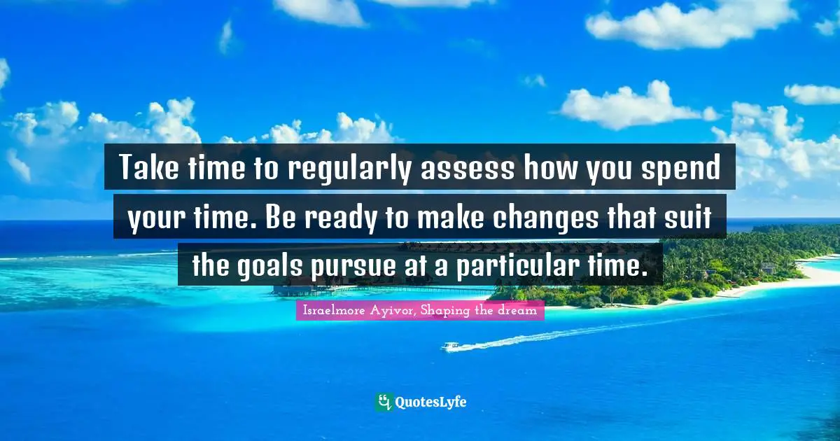 Take time to regularly assess how you spend your time. Be ready to make changes that suit the goals pursue at a particular time.