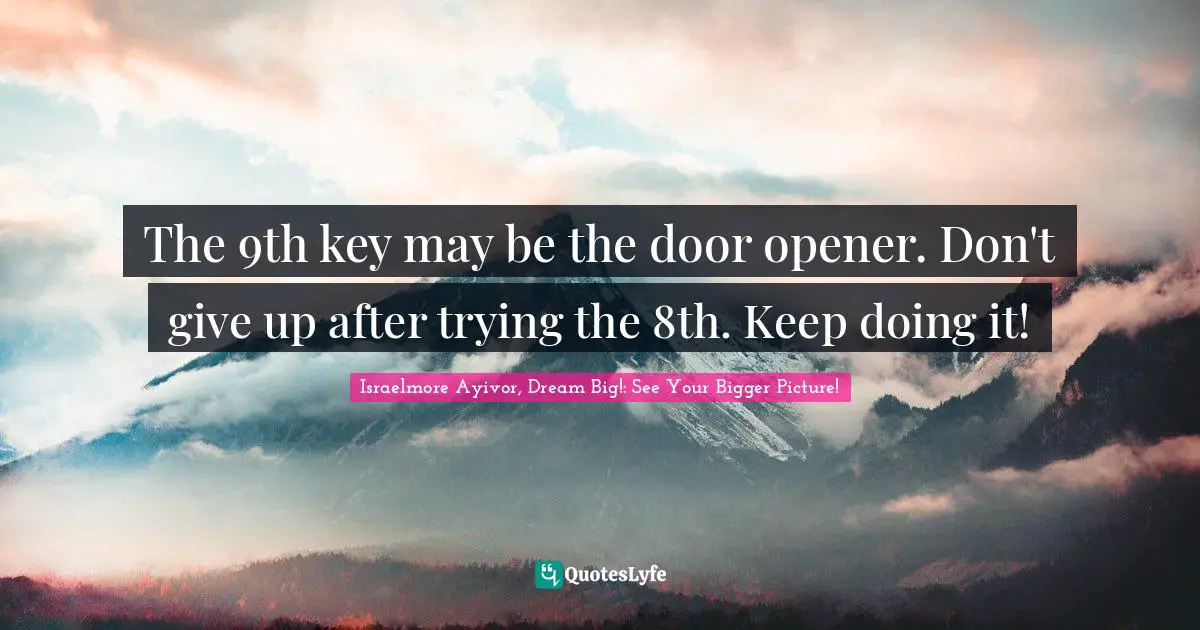 Israelmore Ayivor, Dream Big!: See Your Bigger Picture! Quotes: The 9th key may be the door opener. Don't give up after trying the 8th. Keep doing it!