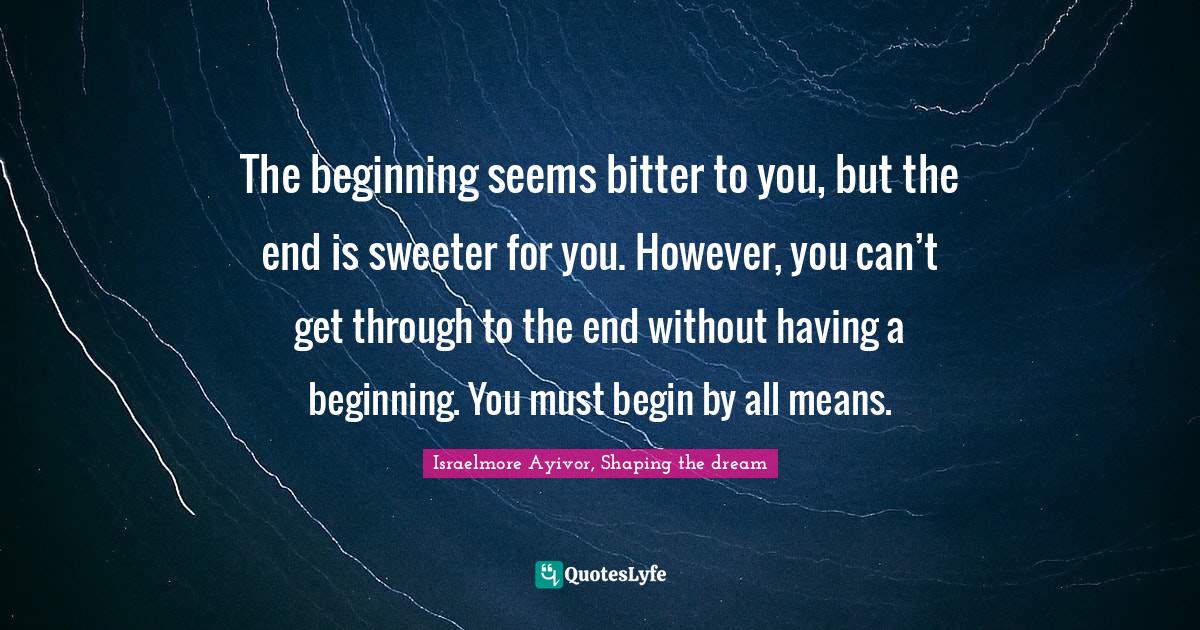The beginning seems bitter to you, but the end is sweeter for you. How