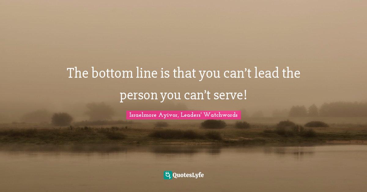 Israelmore Ayivor, Leaders' Watchwords Quotes: The bottom line is that you can’t lead the person you can’t serve!
