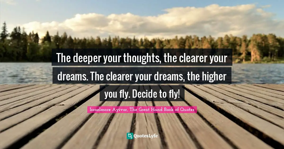 Israelmore Ayivor, The Great Hand Book of Quotes Quotes: The deeper your thoughts, the clearer your dreams. The clearer your dreams, the higher you fly. Decide to fly!