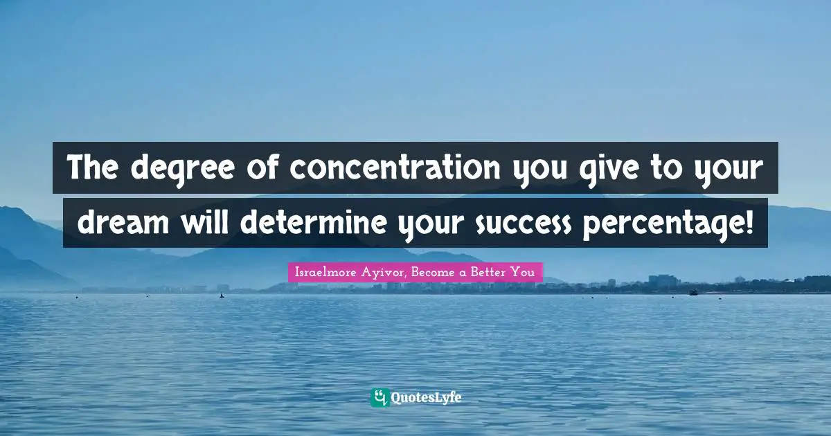 Israelmore Ayivor, Become A Better You Quotes: "The degree of concentration you give to your dream will determine your success percentage!"