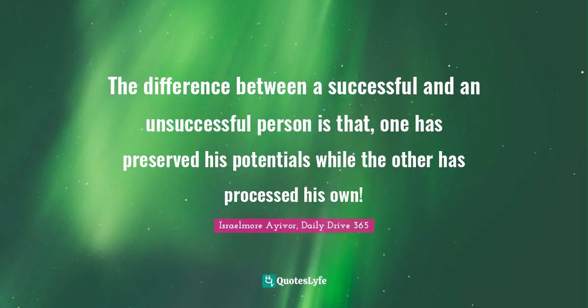 Israelmore Ayivor, Daily Drive 365 Quotes: "The difference between a successful and an unsuccessful person is that, one has preserved his potentials while the other has processed his own!"