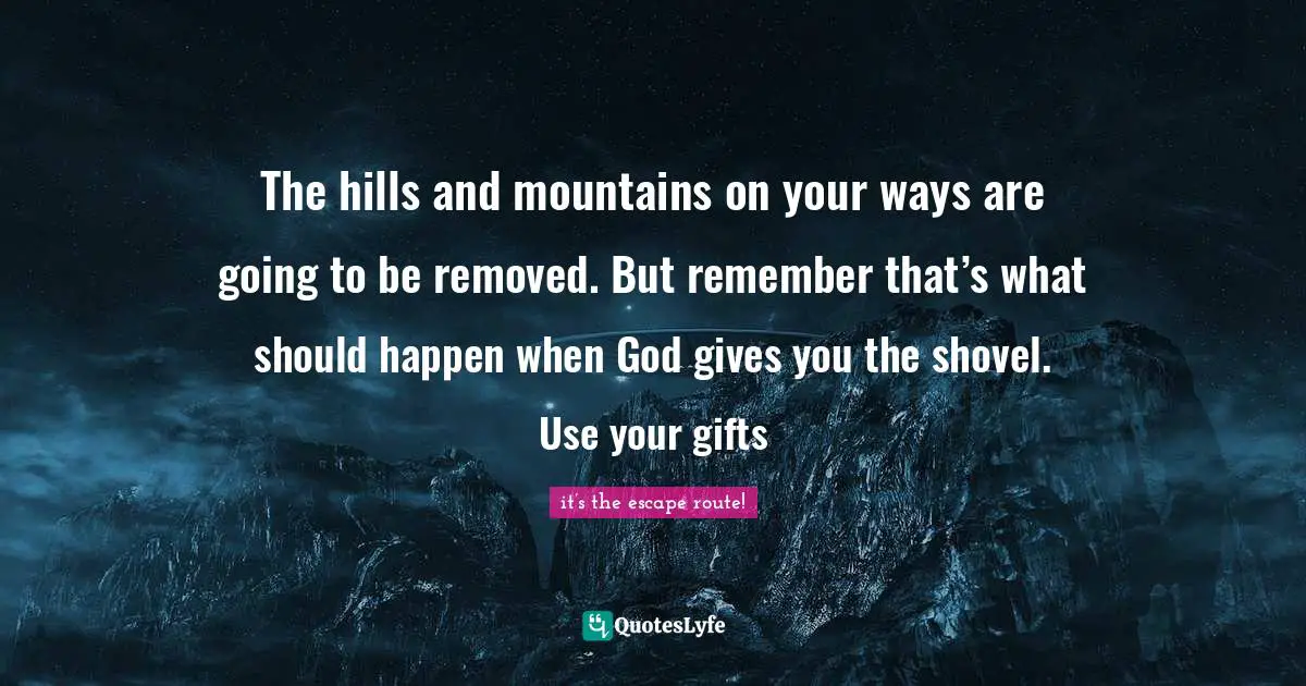 The hills and mountains on your ways are going to be removed. But remember that’s what should happen when God gives you the shovel. Use your gifts