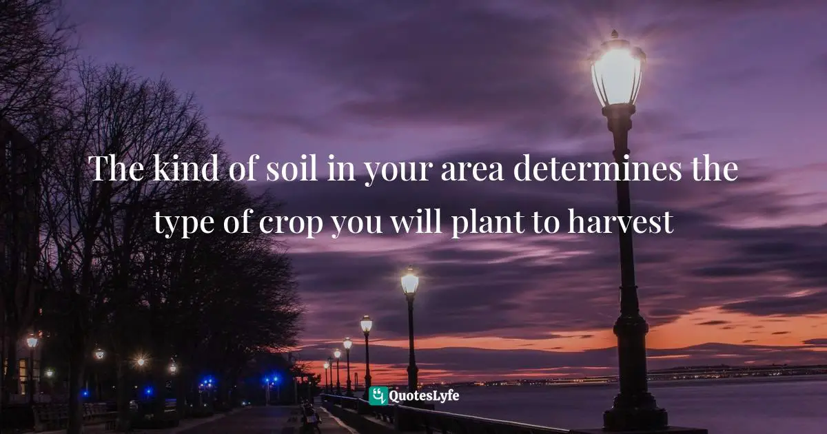 The kind of soil in your area determines the type of crop you will plant to harvest