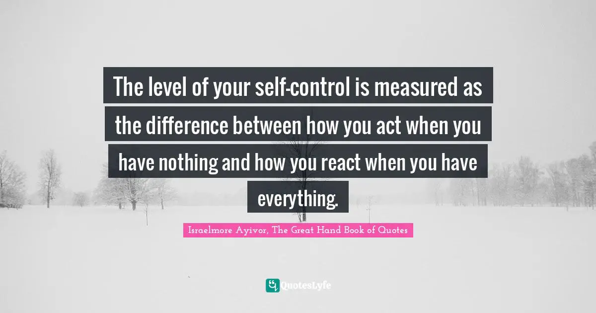 The level of your self-control is measured as the difference between how you act when you have nothing and how you react when you have everything.
