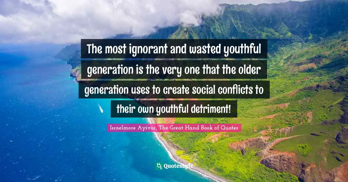 Battles Quotes: "The most ignorant and wasted youthful generation is the very one that the older generation uses to create social conflicts to their own youthful detriment!"