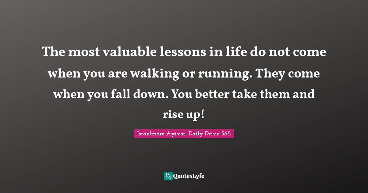 Israelmore Ayivor, Daily Drive 365 Quotes: "The most valuable lessons in life do not come when you are walking or running. They come when you fall down. You better take them and rise up!"