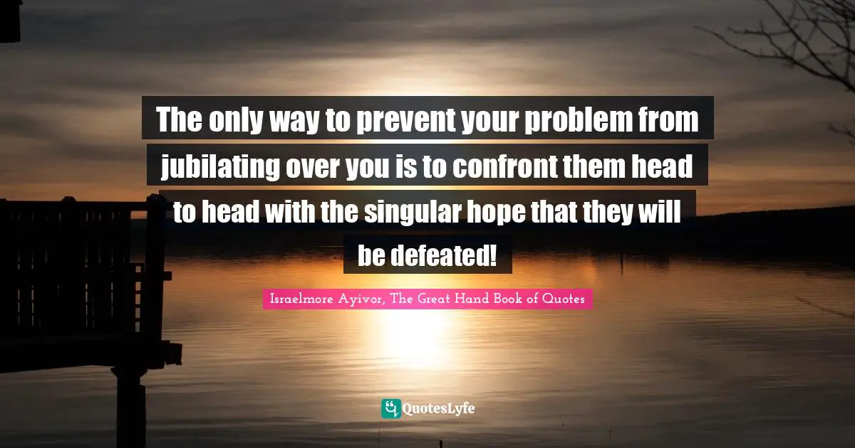 Singular Quotes: "The only way to prevent your problem from jubilating over you is to confront them head to head with the singular hope that they will be defeated!"