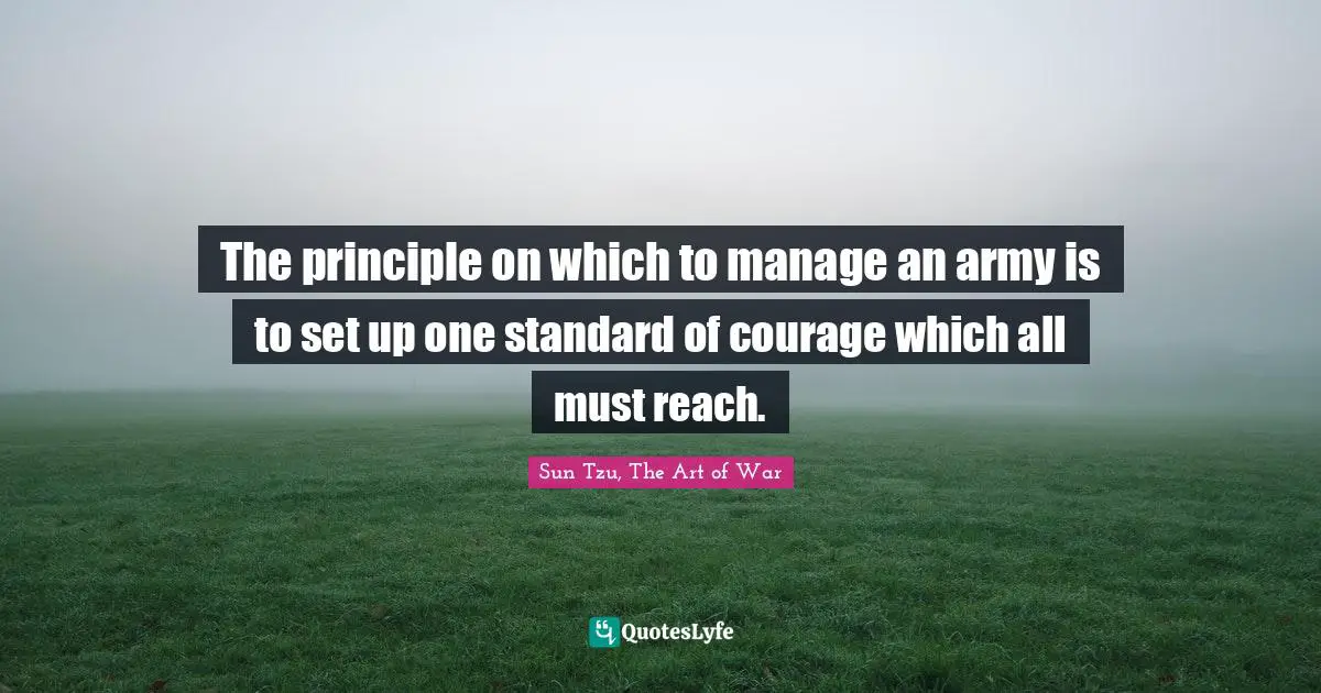 Sun Tzu, The Art Of War Quotes: "The principle on which to manage an army is to set up one standard of courage which all must reach."