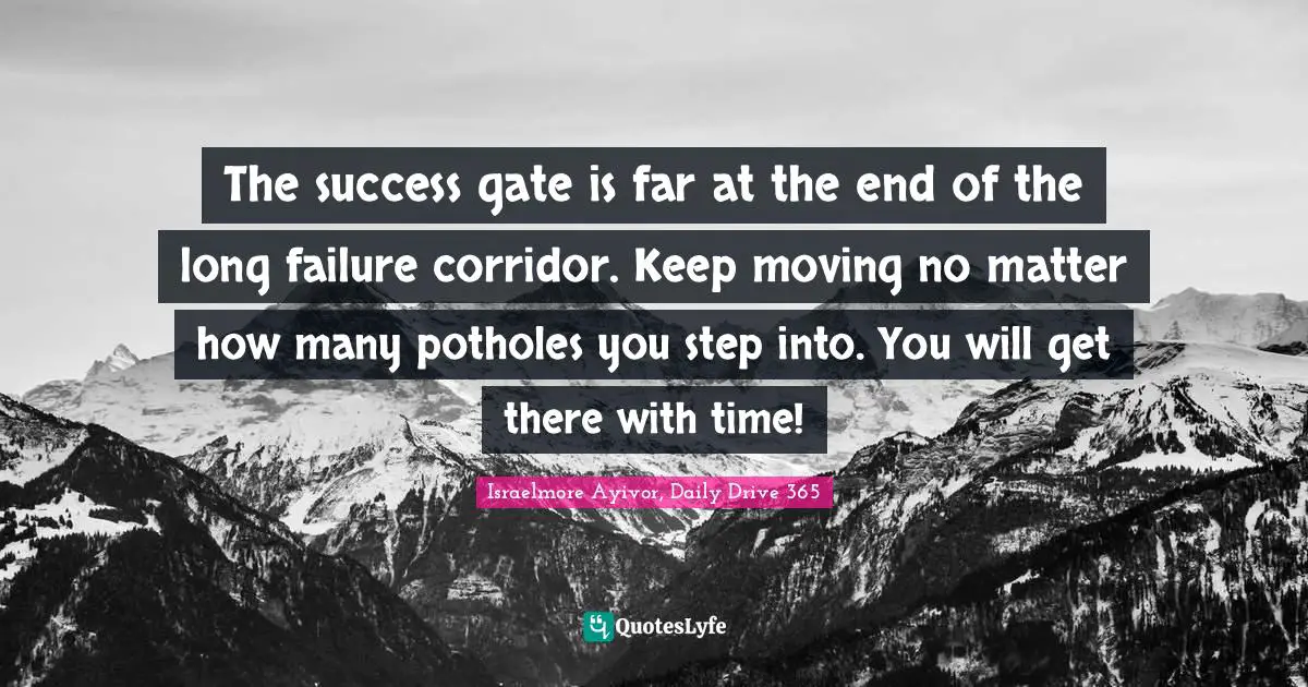 Israelmore Ayivor, Daily Drive 365 Quotes: "The success gate is far at the end of the long failure corridor. Keep moving no matter how many potholes you step into. You will get there with time!"