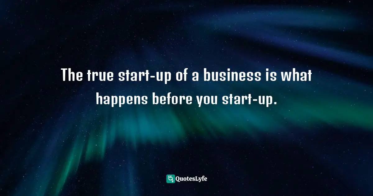 Entrepreneurship Quotes: "The true start-up of a business is what happens before you start-up."