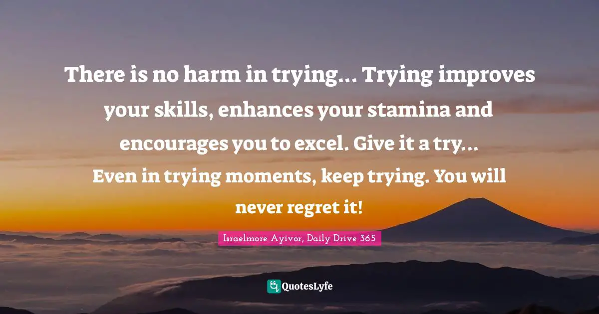 Excel Quotes: "There is no harm in trying... Trying improves your skills, enhances your stamina and encourages you to excel. Give it a try... Even in trying moments, keep trying. You will never regret it!"