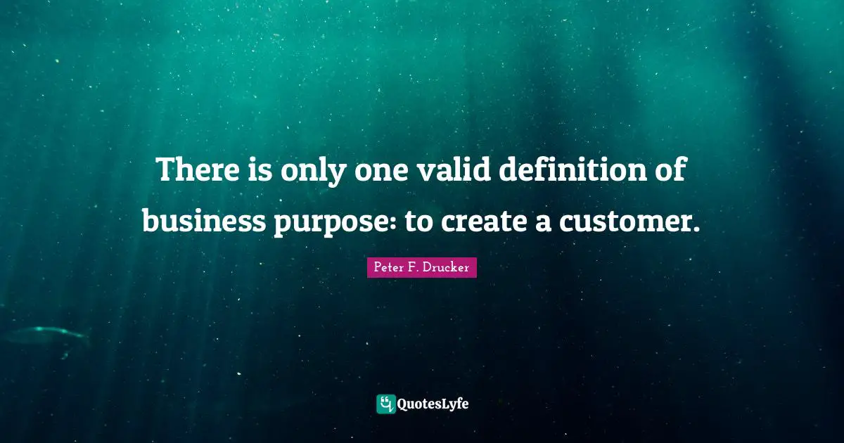 Peter F. Drucker Quotes: "There is only one valid definition of business purpose: to create a customer."