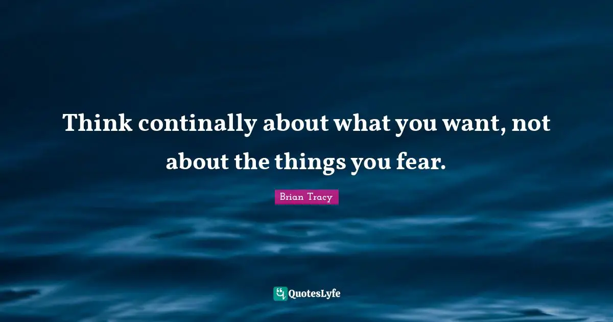 Think continally about what you want, not about the things you fear.