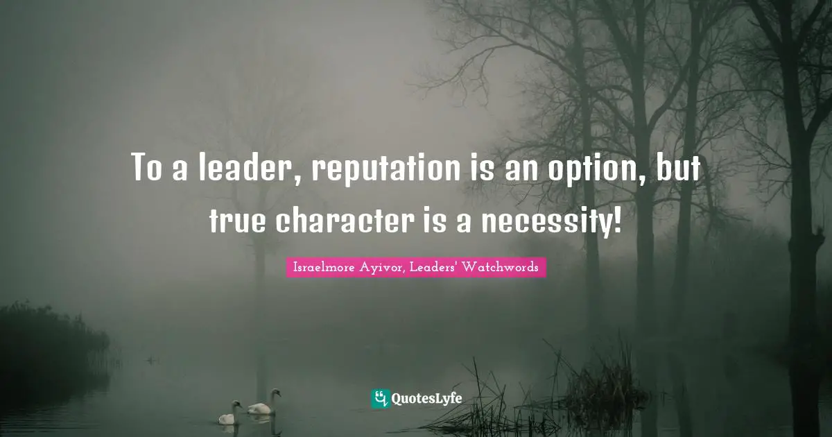 Israelmore Ayivor, Leaders' Watchwords Quotes: To a leader, reputation is an option, but true character is a necessity!