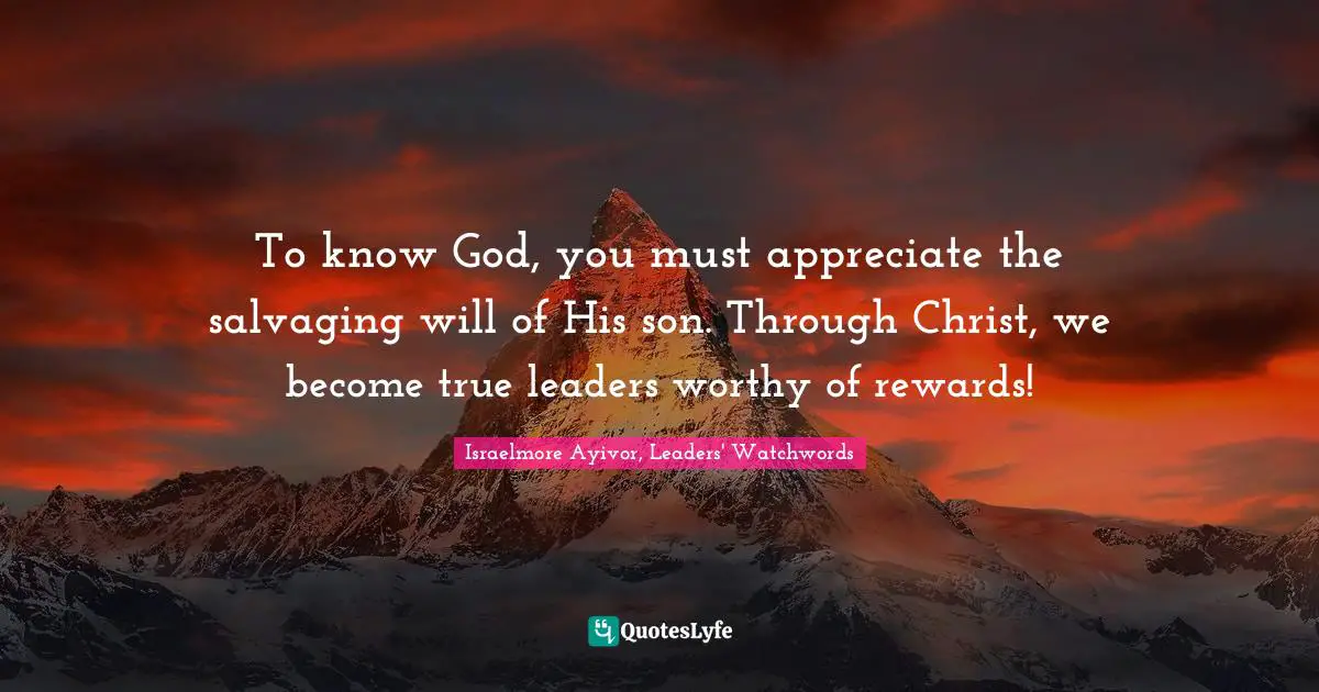 Israelmore Ayivor, Leaders' Watchwords Quotes: "To know God, you must appreciate the salvaging will of His son. Through Christ, we become true leaders worthy of rewards!"