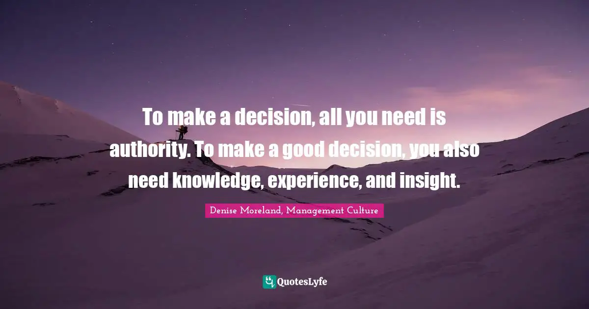 To make a decision, all you need is authority. To make a good decision, you also need knowledge, experience, and insight.