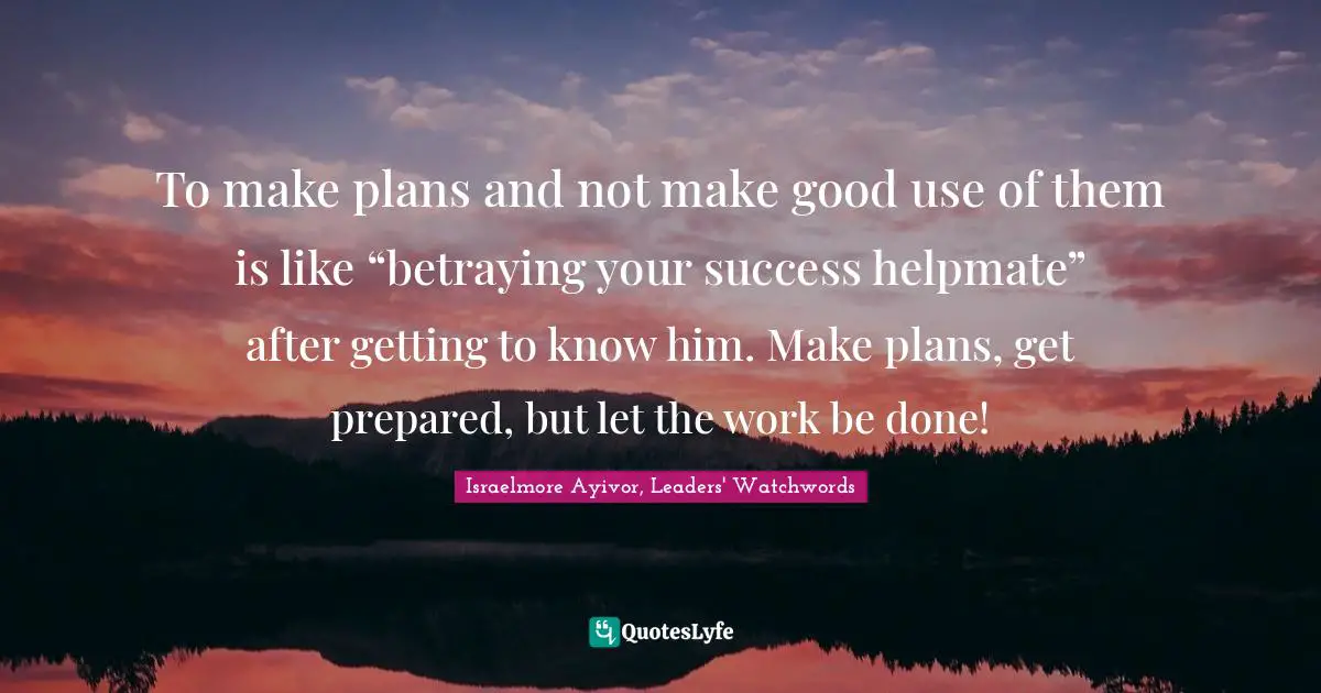 Optimization Quotes: "To make plans and not make good use of them is like “betraying your success helpmate” after getting to know him. Make plans, get prepared, but let the work be done!"