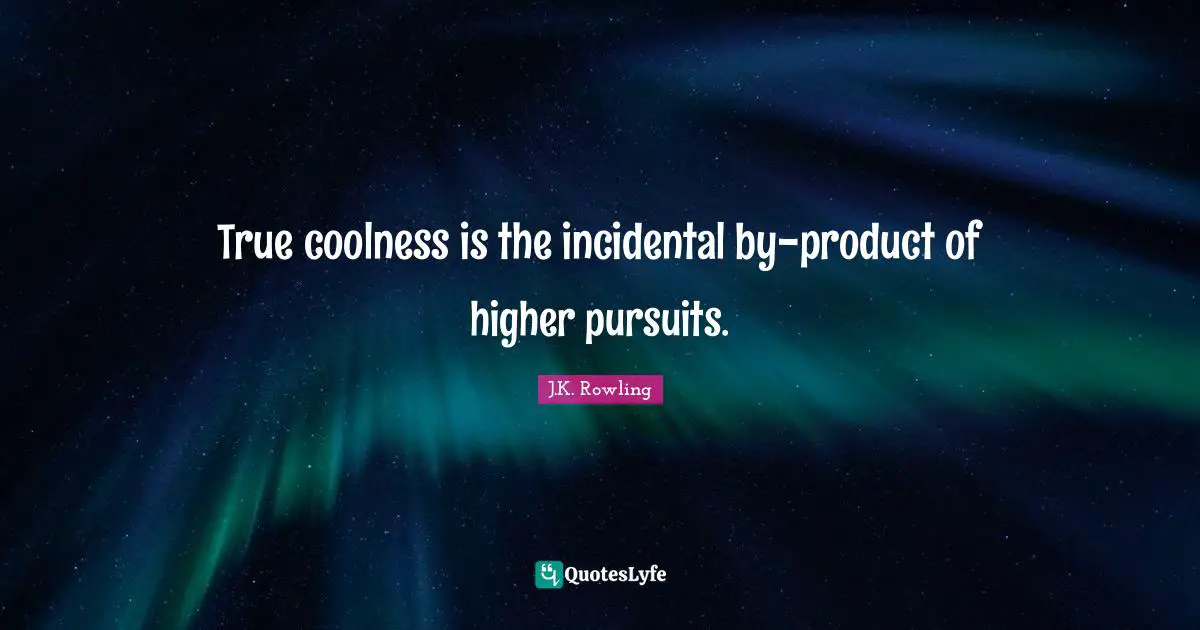 True coolness is the incidental by-product of higher pursuits.