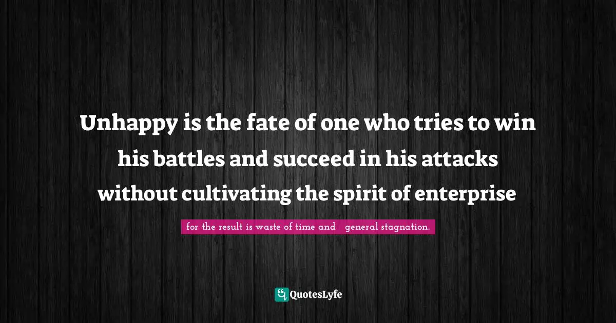 Unhappy is the fate of one who tries to win his battles and succeed in his attacks without cultivating the spirit of enterprise