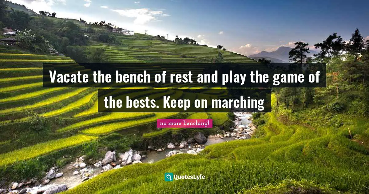 Vacate the bench of rest and play the game of the bests. Keep on marching